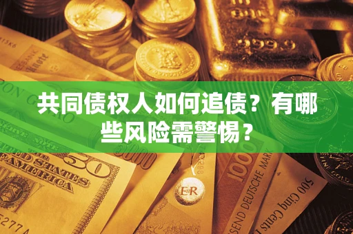 武汉共同债权人如何追债？有哪些风险需警惕？