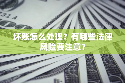 武汉坏账怎么处理？有哪些法律风险要注意？