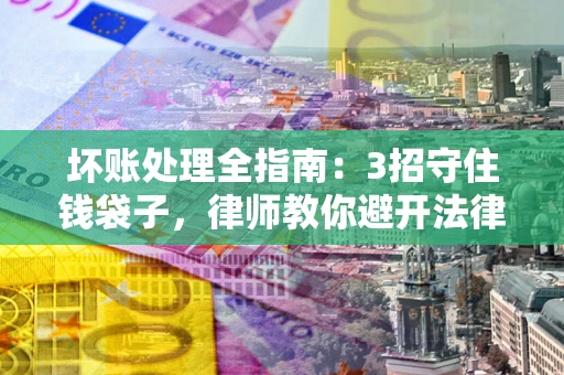 武汉坏账处理全指南：3招守住钱袋子，律师教你避开法律雷区
