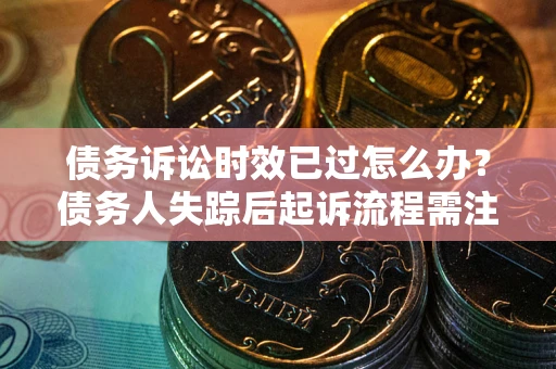 武汉债务诉讼时效已过怎么办？债务人失踪后起诉流程需注意什么？
