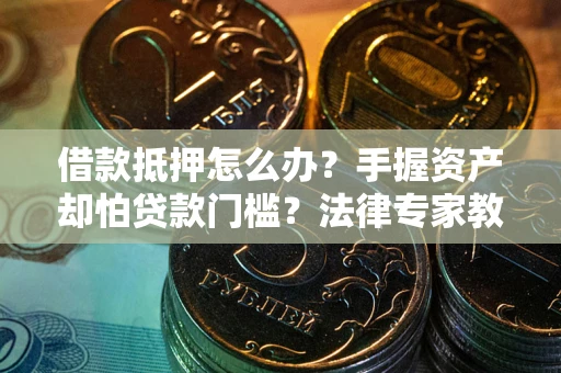 武汉借款抵押怎么办？手握资产却怕贷款门槛？法律专家教你办抵押不踩坑