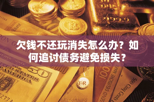 武汉欠钱不还玩消失怎么办？如何追讨债务避免损失？