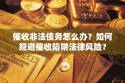 武汉催收非法债务怎么办？如何规避催收陷阱法律风险？