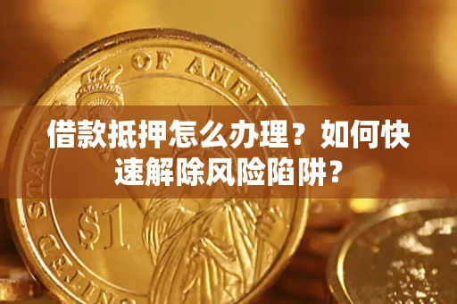武汉借款抵押怎么办理？如何快速解除风险陷阱？