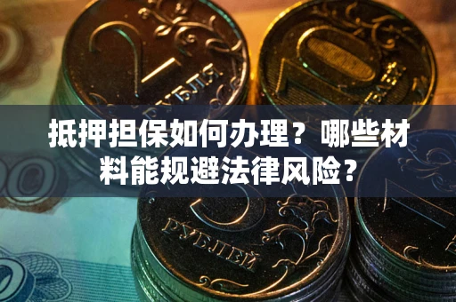 武汉抵押担保如何办理？哪些材料能规避法律风险？