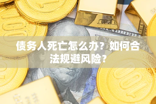 武汉债务人死亡怎么办？如何合法规避风险？