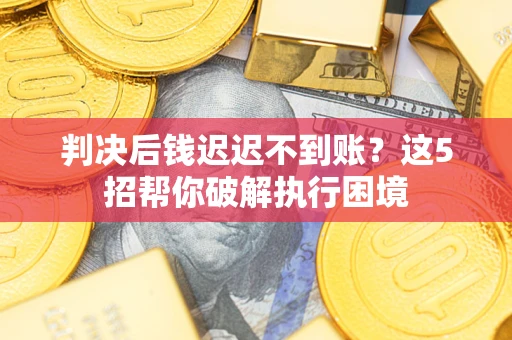 武汉判决后钱迟迟不到账？这5招帮你破解执行困境