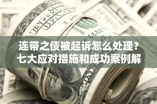 武汉连带之债被起诉怎么处理？七大应对措施和成功案例解析