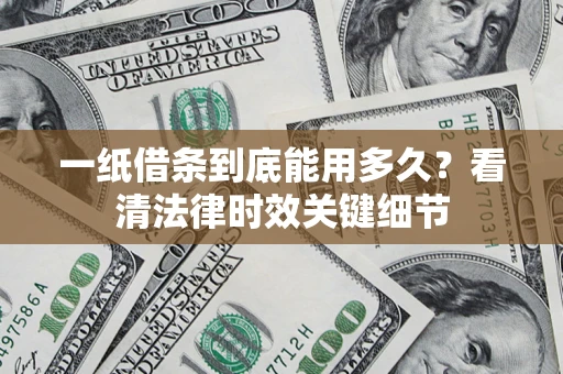 武汉一纸借条到底能用多久？看清法律时效关键细节