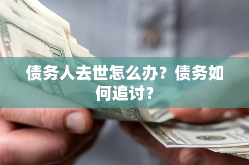武汉债务人去世怎么办？债务如何追讨？