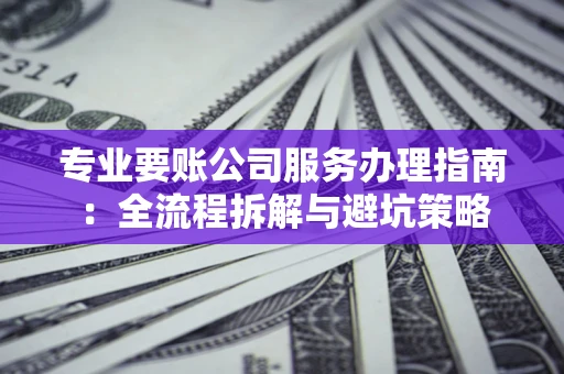 武汉专业要账公司服务办理指南：全流程拆解与避坑策略
