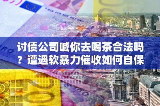 武汉讨债公司喊你去喝茶合法吗？遭遇软暴力催收如何自保？