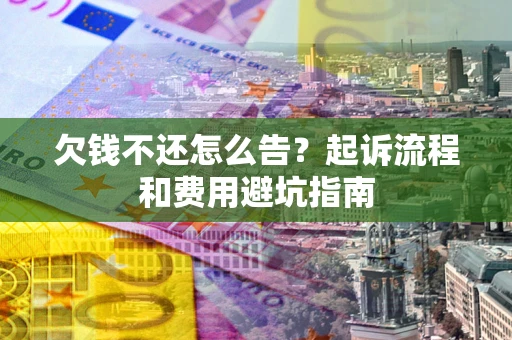 武汉欠钱不还怎么告?起诉流程和费用避坑指南 武汉欠钱不还怎么告?起诉流程和费用避坑指南