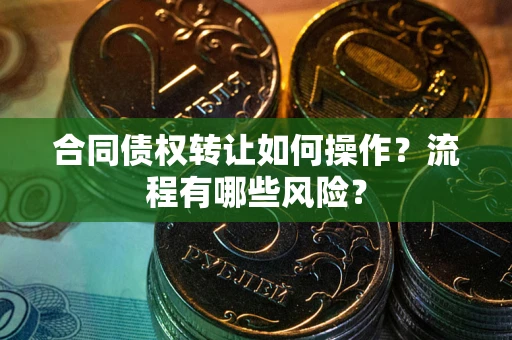 武汉合同债权转让如何操作？流程有哪些风险？