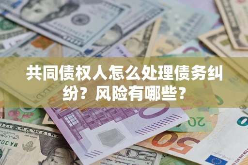 武汉共同债权人怎么处理债务纠纷？风险有哪些？
