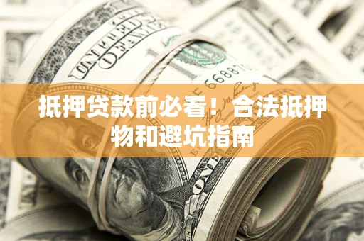 武汉抵押贷款前必看！合法抵押物和避坑指南