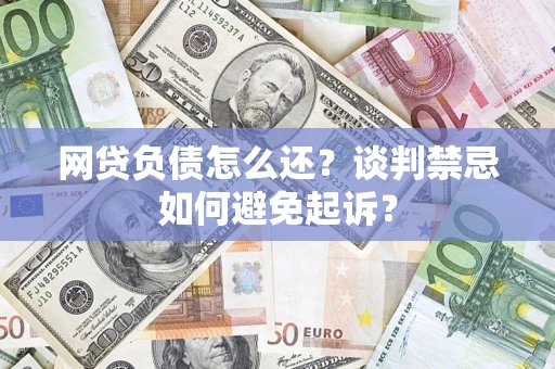 武汉网贷负债怎么还？谈判禁忌如何避免起诉？