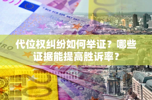 武汉代位权纠纷如何举证？哪些证据能提高胜诉率？
