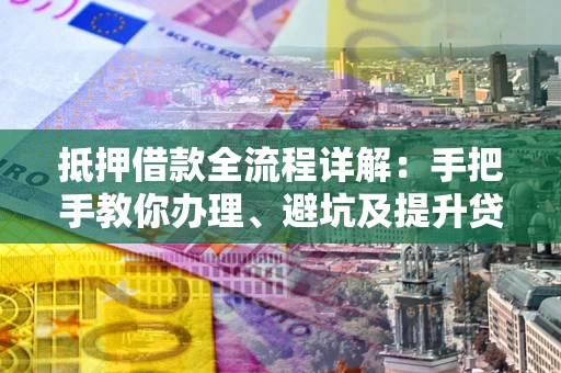 武汉抵押借款全流程详解：手把手教你办理、避坑及提升贷款额度