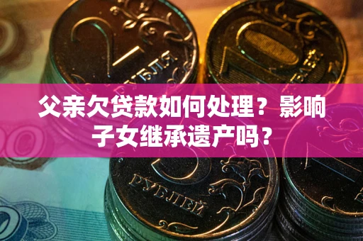 武汉父亲欠贷款如何处理?影响子女继承遗产吗? 武汉父亲欠贷款如何处理?影响子女继承遗产吗?