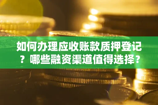 武汉如何办理应收账款质押登记？哪些融资渠道值得选择？