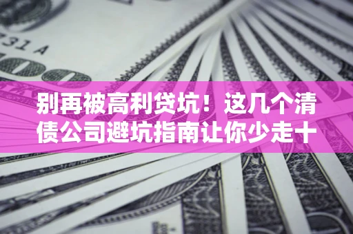 武汉别再被高利贷坑！这几个清债公司避坑指南让你少走十年弯路