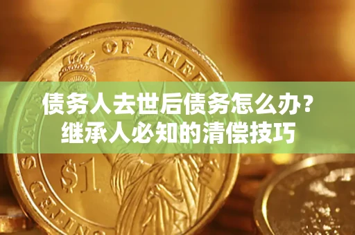 武汉债务人去世后债务怎么办？继承人必知的清偿技巧