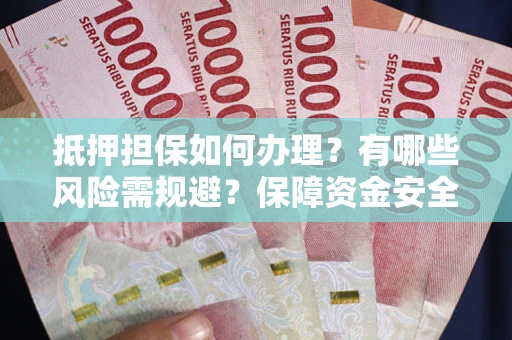 武汉抵押担保如何办理？有哪些风险需规避？保障资金安全