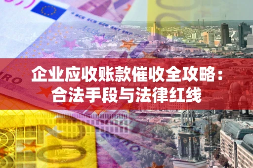 武汉企业应收账款催收全攻略：合法手段与法律红线
