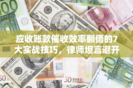 武汉应收账款催收效率翻倍的7大实战技巧，律师坦言避开这些法律雷区最关键