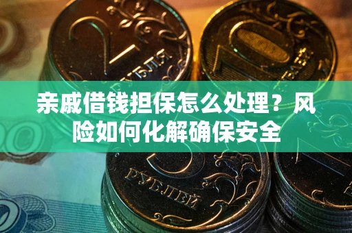 武汉亲戚借钱担保怎么处理？风险如何化解确保安全
