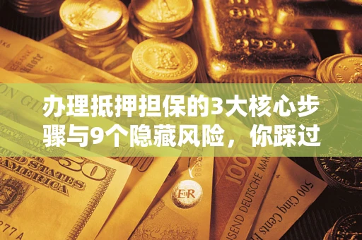 武汉办理抵押担保的3大核心步骤与9个隐藏风险，你踩过哪个坑？
