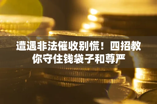 武汉遭遇非法催收别慌！四招教你守住钱袋子和尊严