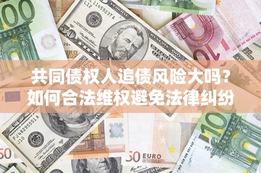 武汉共同债权人追债风险大吗?如何合法维权避免法律纠纷? 武汉共同债权人追债风险大吗?如何合法维权避免法律纠纷?