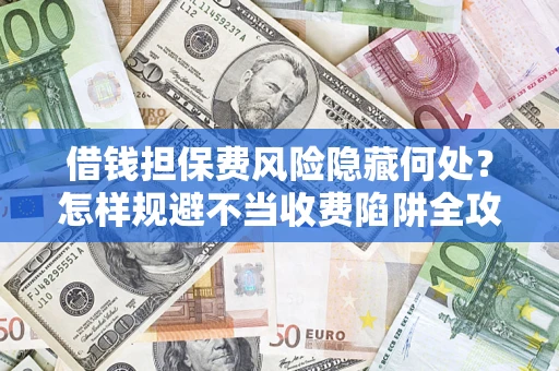 武汉借钱担保费风险隐藏何处？怎样规避不当收费陷阱全攻略！