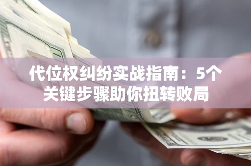 武汉代位权纠纷实战指南：5个关键步骤助你扭转败局