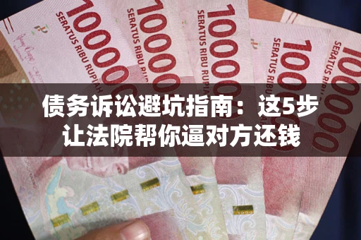 武汉债务诉讼避坑指南：这5步让法院帮你逼对方还钱