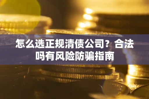 武汉怎么选正规清债公司？合法吗有风险防骗指南