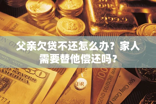 武汉父亲欠贷不还怎么办？家人需要替他偿还吗？