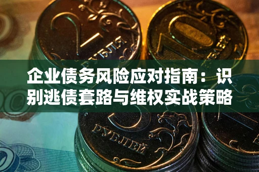 武汉企业债务风险应对指南：识别逃债套路与维权实战策略