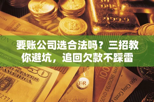 武汉要账公司选合法吗？三招教你避坑，追回欠款不踩雷