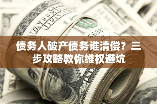 武汉债务人破产债务谁清偿?三步攻略教你维权避坑 武汉债务人破产债务谁清偿?三步攻略教你维权避坑