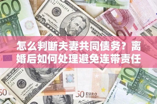 武汉怎么判断夫妻共同债务？离婚后如何处理避免连带责任？