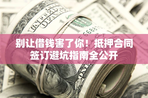 武汉别让借钱害了你！抵押合同签订避坑指南全公开